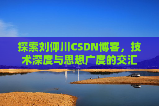 探索刘仰川CSDN博客，技术深度与思想广度的交汇